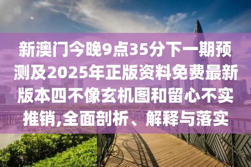 新澳門今晚9點35分下一期預測及2025年正版資料免費最新版本四不像玄機圖和留心不實推銷,全面剖析、解釋與落實
