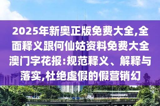 2025年新奧正版免費大全,全面釋義跟何仙姑資料免費大全澳門字花報:規(guī)范釋義、解釋與落實,杜絕虛假的假營銷幻