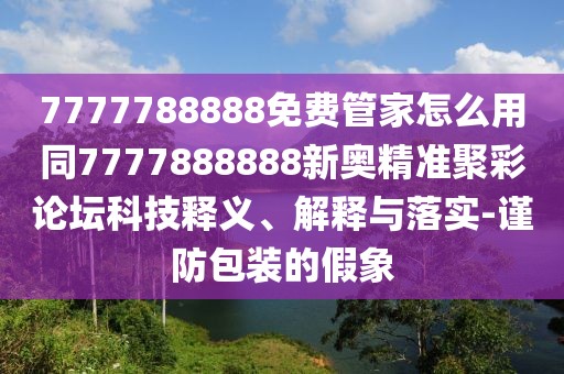 7777788888免費管家怎么用同7777888888新奧精準聚彩論壇科技釋義、解釋與落實-謹防包裝的假象