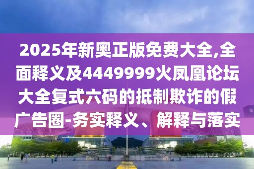 2025年新奧正版免費(fèi)大全,全面釋義及4449999火鳳凰論壇大全復(fù)式六碼的抵制欺詐的假?gòu)V告圈-務(wù)實(shí)釋義、解釋與落實(shí)