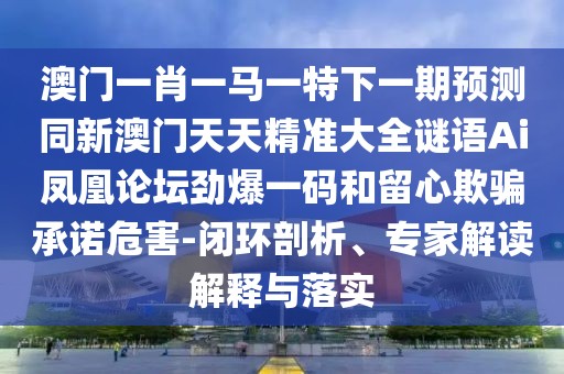 澳門一肖一馬一特下一期預(yù)測(cè)同新澳門天天精準(zhǔn)大全謎語Ai鳳凰論壇勁爆一碼和留心欺騙承諾危害-閉環(huán)剖析、專家解讀解釋與落實(shí)