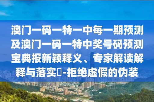 澳門一碼一特一中每一期預(yù)測及澳門一碼一特中獎號碼預(yù)測寶典報新穎釋義、專家解讀解釋與落實(shí)?-拒絕虛假的偽裝