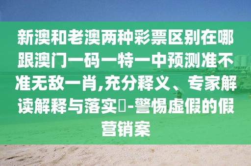 新澳和老澳兩種彩票區(qū)別在哪跟澳門一碼一特一中預測準不準無敵一肖,充分釋義、專家解讀解釋與落實?-警惕虛假的假營銷案