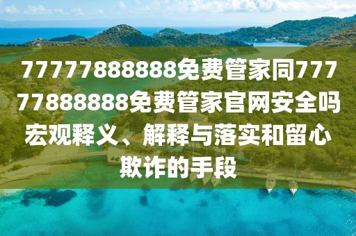 77777888888免費管家同77777888888免費管家官網(wǎng)安全嗎宏觀釋義、解釋與落實和留心欺詐的手段