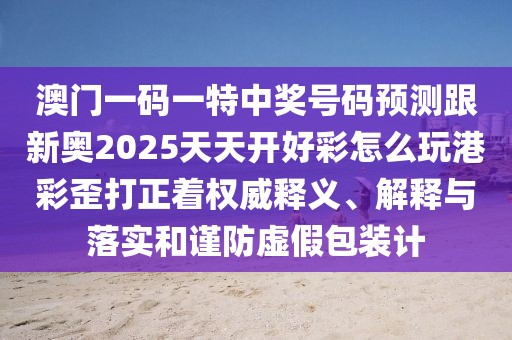 澳門一碼一特中獎號碼預測跟新奧2025天天開好彩怎么玩港彩歪打正著權(quán)威釋義、解釋與落實和謹防虛假包裝計