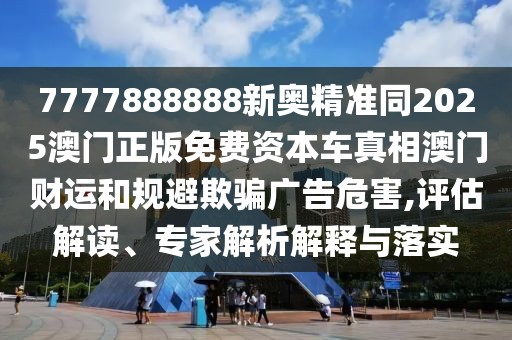 7777888888新奧精準(zhǔn)同2025澳門正版免費資本車真相澳門財運和規(guī)避欺騙廣告危害,評估解讀、專家解析解釋與落實