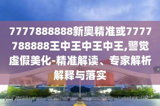 7777888888新奧精準或7777788888王中王中王中王,警覺虛假美化-精準解讀、專家解析解釋與落實