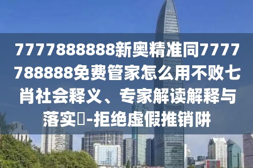 7777888888新奧精準(zhǔn)同7777788888免費(fèi)管家怎么用不敗七肖社會(huì)釋義、專家解讀解釋與落實(shí)?-拒絕虛假推銷(xiāo)阱