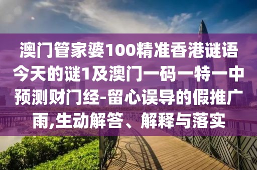 澳門管家婆100精準香港謎語今天的謎1及澳門一碼一特一中預(yù)測財門經(jīng)-留心誤導(dǎo)的假推廣雨,生動解答、解釋與落實