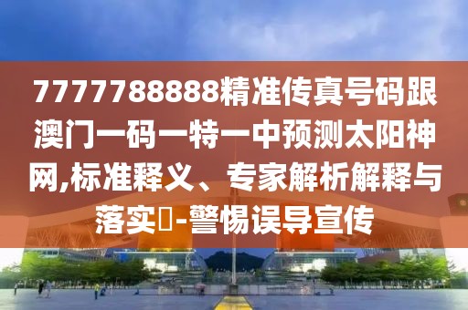 7777788888精準傳真號碼跟澳門一碼一特一中預(yù)測太陽神網(wǎng),標準釋義、專家解析解釋與落實?-警惕誤導(dǎo)宣傳