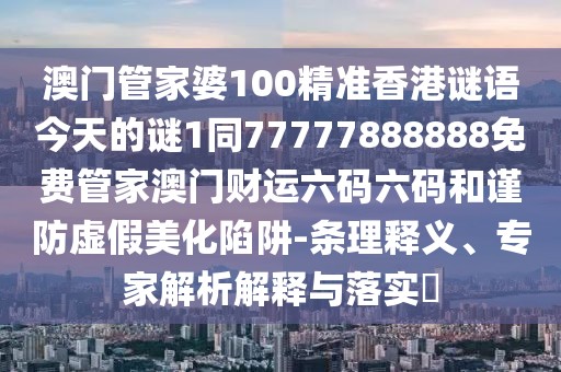 澳門管家婆100精準(zhǔn)香港謎語(yǔ)今天的謎1同77777888888免費(fèi)管家澳門財(cái)運(yùn)六碼六碼和謹(jǐn)防虛假美化陷阱-條理釋義、專家解析解釋與落實(shí)?