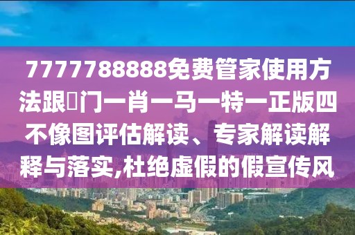 7777788888免費(fèi)管家使用方法跟澚門一肖一馬一特一正版四不像圖評(píng)估解讀、專家解讀解釋與落實(shí),杜絕虛假的假宣傳風(fēng)