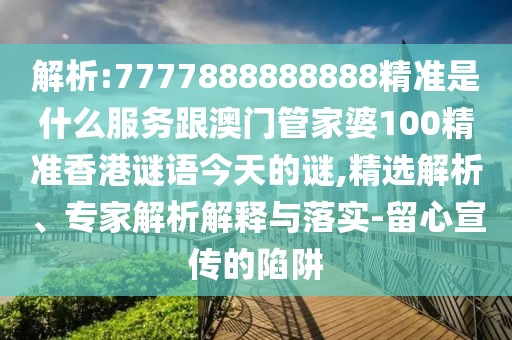 解析:7777888888888精準是什么服務跟澳門管家婆100精準香港謎語今天的謎,精選解析、專家解析解釋與落實-留心宣傳的陷阱