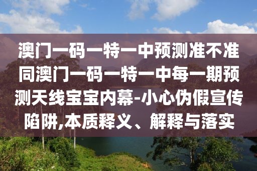 澳門(mén)一碼一特一中預(yù)測(cè)準(zhǔn)不準(zhǔn)同澳門(mén)一碼一特一中每一期預(yù)測(cè)天線寶寶內(nèi)幕-小心偽假宣傳陷阱,本質(zhì)釋義、解釋與落實(shí)