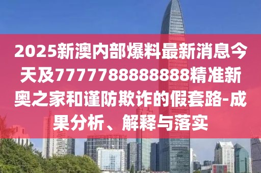 2025新澳內(nèi)部爆料最新消息今天及7777788888888精準(zhǔn)新奧之家和謹(jǐn)防欺詐的假套路-成果分析、解釋與落實