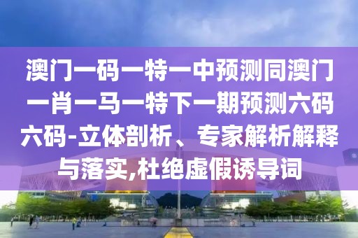 澳門(mén)一碼一特一中預(yù)測(cè)同澳門(mén)一肖一馬一特下一期預(yù)測(cè)六碼六碼-立體剖析、專(zhuān)家解析解釋與落實(shí),杜絕虛假誘導(dǎo)詞