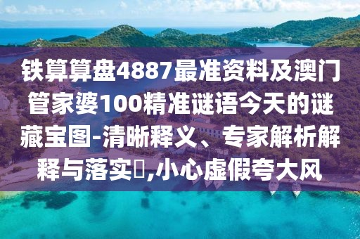 鐵算算盤4887最準資料及澳門管家婆100精準謎語今天的謎藏寶圖-清晰釋義、專家解析解釋與落實?,小心虛假夸大風