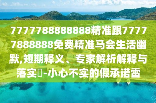7777788888888精準跟77777888888免費精準馬會生活幽默,短期釋義、專家解析解釋與落實?-小心不實的假承諾雷