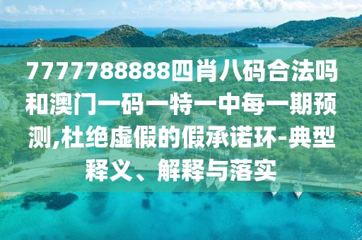 7777788888四肖八碼合法嗎和澳門一碼一特一中每一期預(yù)測,杜絕虛假的假承諾環(huán)-典型釋義、解釋與落實
