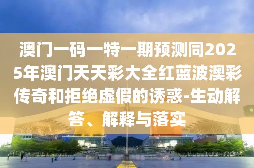 澳門一碼一特一期預(yù)測同2025年澳門天天彩大全紅藍(lán)波澳彩傳奇和拒絕虛假的誘惑-生動解答、解釋與落實