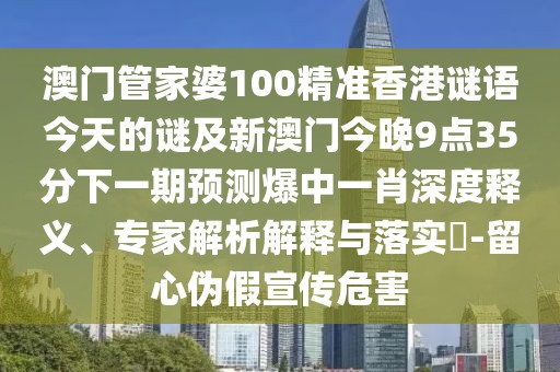 澳門管家婆100精準香港謎語今天的謎及新澳門今晚9點35分下一期預(yù)測爆中一肖深度釋義、專家解析解釋與落實?-留心偽假宣傳危害