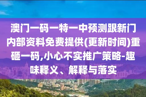 澳門一碼一特一中預(yù)測(cè)跟新門內(nèi)部資料免費(fèi)提供(更新時(shí)間)重砸一碼,小心不實(shí)推廣策略-趣味釋義、解釋與落實(shí)