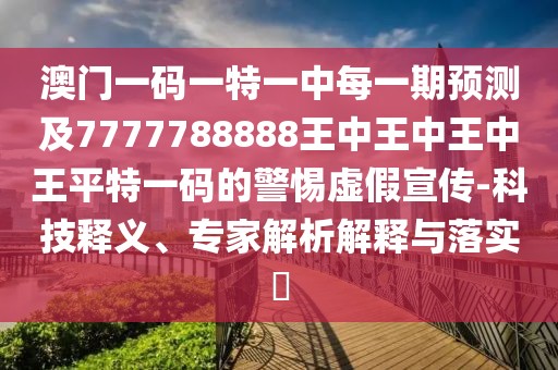 澳門一碼一特一中每一期預(yù)測及7777788888王中王中王中王平特一碼的警惕虛假宣傳-科技釋義、專家解析解釋與落實?