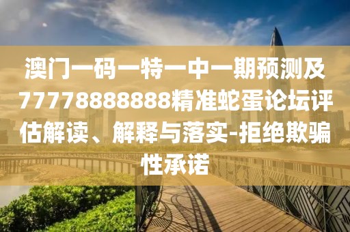 澳門一碼一特一中一期預(yù)測及77778888888精準(zhǔn)蛇蛋論壇評估解讀、解釋與落實-拒絕欺騙性承諾
