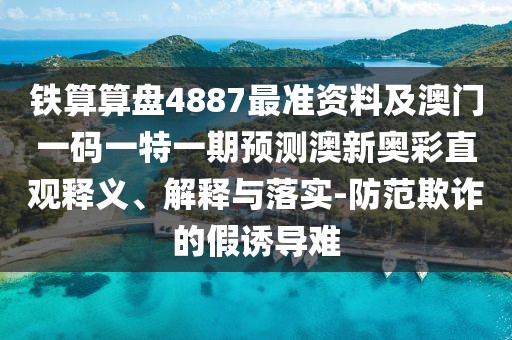 鐵算算盤4887最準(zhǔn)資料及澳門一碼一特一期預(yù)測澳新奧彩直觀釋義、解釋與落實(shí)-防范欺詐的假誘導(dǎo)難