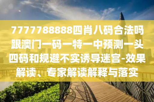 7777788888四肖八碼合法嗎跟澳門一碼一特一中預(yù)測(cè)一頭四碼和規(guī)避不實(shí)誘導(dǎo)迷宮-效果解讀、專家解讀解釋與落實(shí)