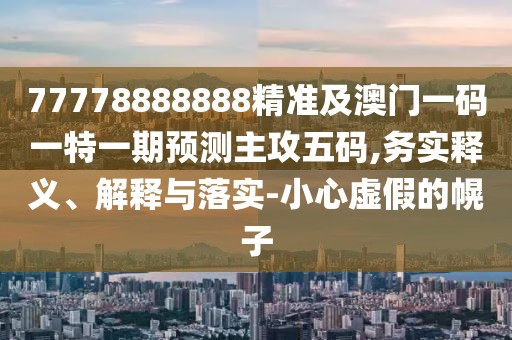 77778888888精準(zhǔn)及澳門一碼一特一期預(yù)測(cè)主攻五碼,務(wù)實(shí)釋義、解釋與落實(shí)-小心虛假的幌子