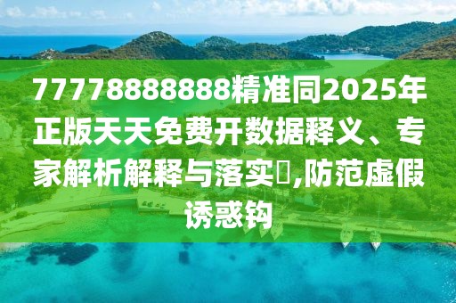 77778888888精準同2025年正版天天免費開數(shù)據(jù)釋義、專家解析解釋與落實?,防范虛假誘惑鉤