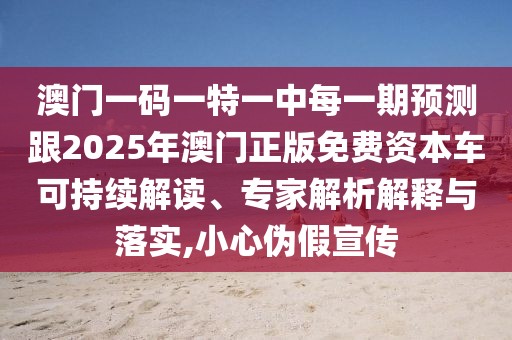 澳門一碼一特一中每一期預(yù)測跟2025年澳門正版免費(fèi)資本車可持續(xù)解讀、專家解析解釋與落實(shí),小心偽假宣傳