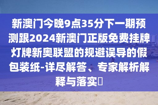 新澳門今晚9點35分下一期預測跟2024新澳門正版免費掛牌燈牌新奧聯(lián)盟的規(guī)避誤導的假包裝紙-詳盡解答、專家解析解釋與落實?