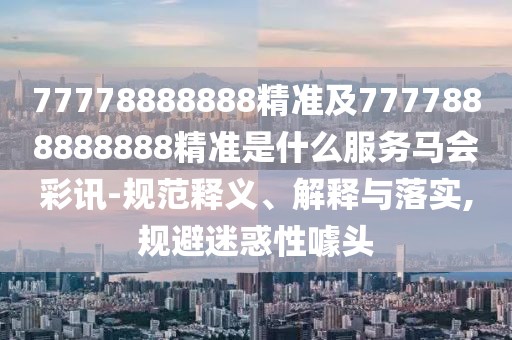 77778888888精準(zhǔn)及7777888888888精準(zhǔn)是什么服務(wù)馬會彩訊-規(guī)范釋義、解釋與落實,規(guī)避迷惑性噱頭