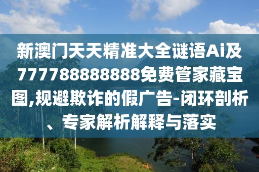 新澳門(mén)天天精準(zhǔn)大全謎語(yǔ)Ai及777788888888免費(fèi)管家藏寶圖,規(guī)避欺詐的假?gòu)V告-閉環(huán)剖析、專(zhuān)家解析解釋與落實(shí)