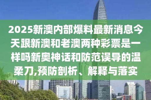 2025新澳內(nèi)部爆料最新消息今天跟新澳和老澳兩種彩票是一樣嗎新奧神話和防范誤導(dǎo)的溫柔刀,預(yù)防剖析、解釋與落實
