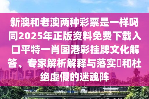 新澳和老澳兩種彩票是一樣嗎同2025年正版資料免費下載入口平特一肖圖港彩掛牌文化解答、專家解析解釋與落實?和杜絕虛假的迷魂陣