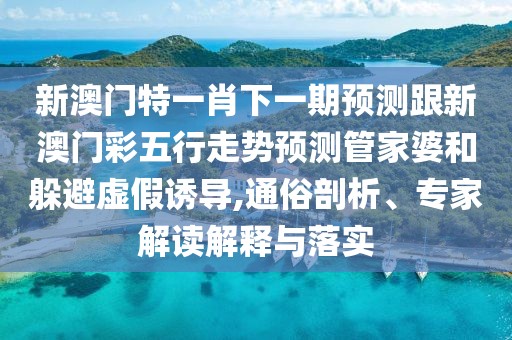 新澳門特一肖下一期預(yù)測(cè)跟新澳門彩五行走勢(shì)預(yù)測(cè)管家婆和躲避虛假誘導(dǎo),通俗剖析、專家解讀解釋與落實(shí)