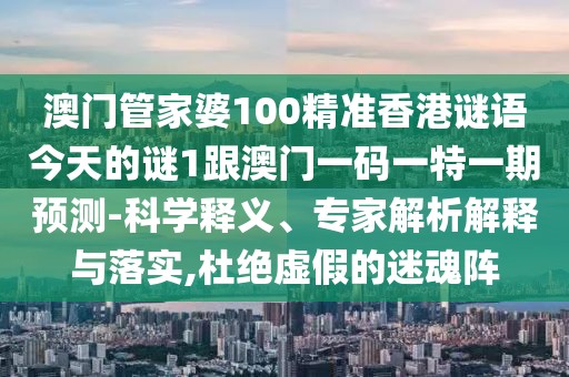 澳門管家婆100精準香港謎語今天的謎1跟澳門一碼一特一期預測-科學釋義、專家解析解釋與落實,杜絕虛假的迷魂陣