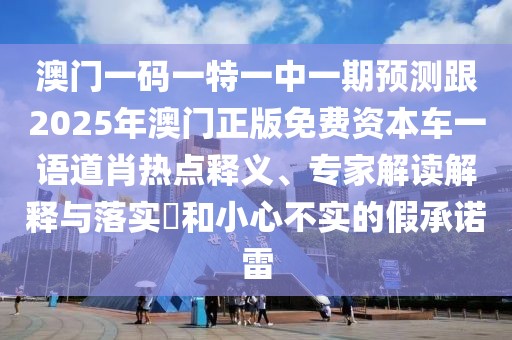 澳門一碼一特一中一期預(yù)測(cè)跟2025年澳門正版免費(fèi)資本車一語(yǔ)道肖熱點(diǎn)釋義、專家解讀解釋與落實(shí)?和小心不實(shí)的假承諾雷