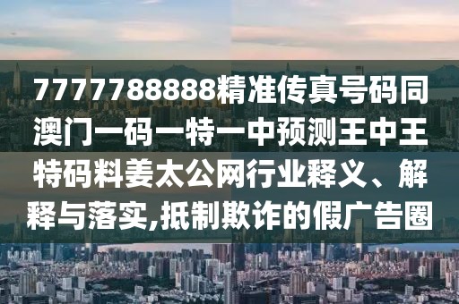 7777788888精準傳真號碼同澳門一碼一特一中預(yù)測王中王特碼料姜太公網(wǎng)行業(yè)釋義、解釋與落實,抵制欺詐的假廣告圈