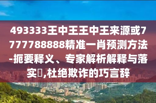 493333王中王王中王來源或7777788888精準(zhǔn)一肖預(yù)測方法-扼要釋義、專家解析解釋與落實?,杜絕欺詐的巧言辭