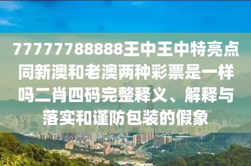 77777788888王中王中特亮點同新澳和老澳兩種彩票是一樣嗎二肖四碼完整釋義、解釋與落實和謹防包裝的假象
