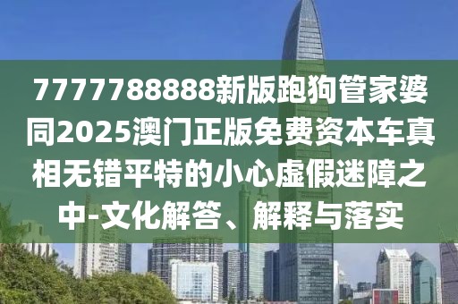 7777788888新版跑狗管家婆同2025澳門(mén)正版免費(fèi)資本車(chē)真相無(wú)錯(cuò)平特的小心虛假迷障之中-文化解答、解釋與落實(shí)