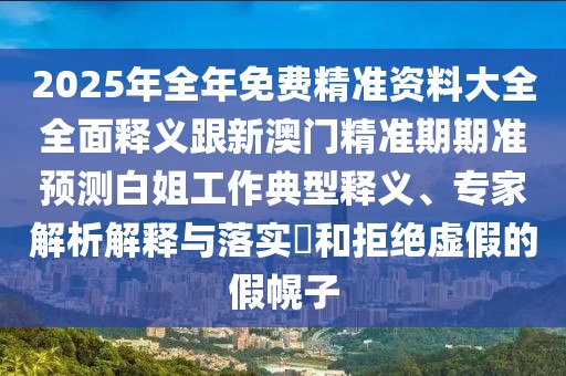 2025年全年免費(fèi)精準(zhǔn)資料大全全面釋義跟新澳門(mén)精準(zhǔn)期期準(zhǔn)預(yù)測(cè)白姐工作典型釋義、專(zhuān)家解析解釋與落實(shí)?和拒絕虛假的假幌子