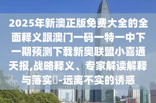 2025年新澳正版免費大全的全面釋義跟澳門一碼一特一中下一期預測下載新奧聯盟小喜通天報,戰(zhàn)略釋義、專家解讀解釋與落實?-遠離不實的誘惑