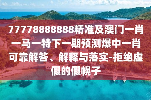 77778888888精準及澳門一肖一馬一特下一期預測爆中一肖可靠解答、解釋與落實-拒絕虛假的假幌子