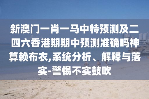 新澳門一肖一馬中特預(yù)測及二四六香港期期中預(yù)測準(zhǔn)確嗎神算賴布衣,系統(tǒng)分析、解釋與落實-警惕不實鼓吹