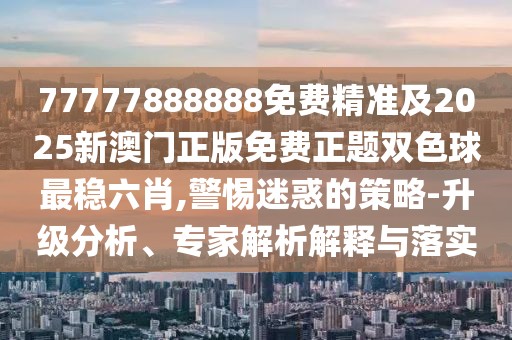 77777888888免費精準(zhǔn)及2025新澳門正版免費正題雙色球最穩(wěn)六肖,警惕迷惑的策略-升級分析、專家解析解釋與落實